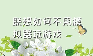 联想如何不用模拟器玩游戏（联想模拟器运行的游戏如何小屏）