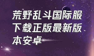 荒野乱斗国际服下载正版最新版本安卓（荒野乱斗破解版下载最新版本）