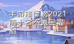 手游排行榜2021前十名不氪金福利（手游排行榜2021前十名不氪金福利游戏）