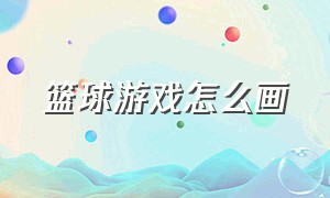 篮球游戏怎么画