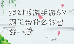 梦幻西游手游69魔王带什么神兽好一点（梦幻西游手游69魔王带什么神兽好一点呢）