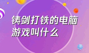 铸剑打铁的电脑游戏叫什么