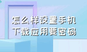 怎么样设置手机下载应用要密码（手机怎么设置下载软件不需要密码）