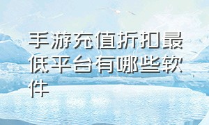 手游充值折扣最低平台有哪些软件（手游充值打折有哪几个app）