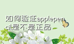 如何验证applepencil是不是正品