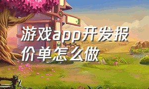 游戏app开发报价单怎么做（游戏app开发费用一览表图片）