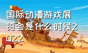 国际动漫游戏展览会是什么时候2022