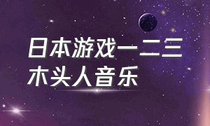 日本游戏一二三木头人音乐（日本游戏一二三木头人音乐是什么）