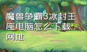 魔兽争霸3冰封王座电脑怎么下载网址（魔兽争霸3冰封王座下载后哪里找）