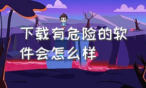 下载有危险的软件会怎么样