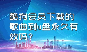 酷狗会员下载的歌曲到u盘永久有效吗?