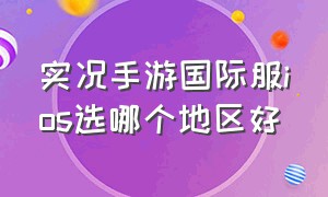 实况手游国际服ios选哪个地区好（实况手游国际服ios选哪个地区好用）