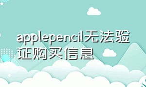 applepencil无法验证购买信息（apple pencil未验证购买时间）