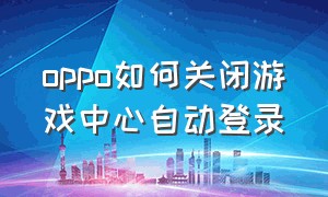 oppo如何关闭游戏中心自动登录（oppo游戏怎么解除自动登录）