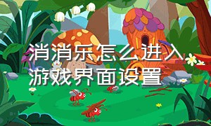 消消乐怎么进入游戏界面设置（消消乐怎么关闭区域竞速）