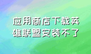 应用商店下载英雄联盟安装不了