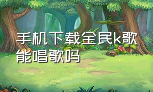 手机下载全民k歌能唱歌吗