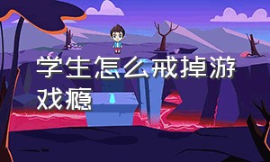 学生怎么戒掉游戏瘾（初中生怎么戒掉游戏的瘾）