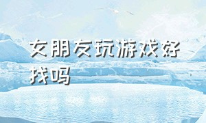 女朋友玩游戏好找吗