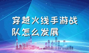 穿越火线手游战队怎么发展（穿越火线手游刷钻石免费）