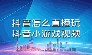 抖音怎么直播玩抖音小游戏视频