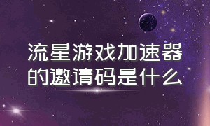 流星游戏加速器的邀请码是什么