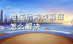 电脑玩游戏彩屏怎么解决