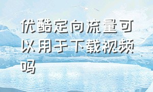 优酷定向流量可以用于下载视频吗