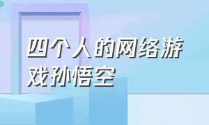 四个人的网络游戏孙悟空（四个人的网络游戏孙悟空叫什么）