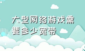 大型网络游戏需要多少宽带