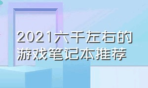 2021六千左右的游戏笔记本推荐