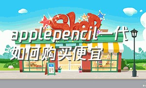 applepencil一代如何购买便宜（apple pencil买新的划算还是旧的）
