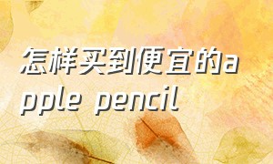 怎样买到便宜的apple pencil