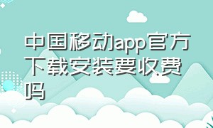 中国移动app官方下载安装要收费吗