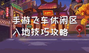 手游飞车休闲区入地技巧攻略