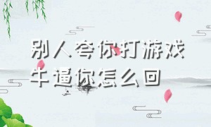 别人夸你打游戏牛逼你怎么回