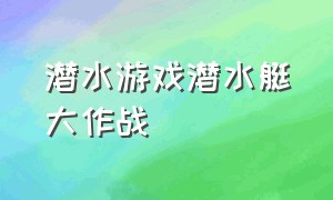 潜水游戏潜水艇大作战（潜水艇游戏潜水入口）