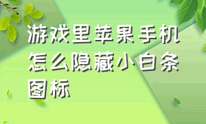 游戏里苹果手机怎么隐藏小白条图标