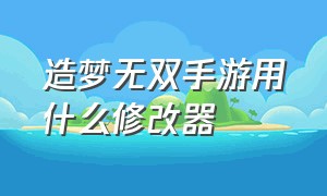 造梦无双手游用什么修改器（造梦无双手游）