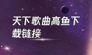 天下歌曲高鱼下载链接（天下歌曲完整版无杂音）