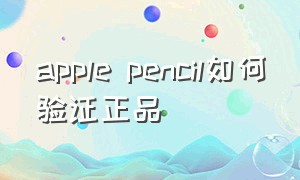 apple pencil如何验证正品（apple pencil怎么验证）