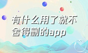 有什么用了就不舍得删的app