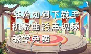 华为如何下载手机歌曲铃声视频教学免费