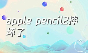 apple pencil2摔坏了（apple pencil二代摔坏了）
