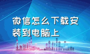 微信怎么下载安装到电脑上（微信怎么下载安装到电脑上面）