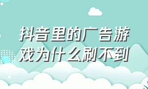 抖音里的广告游戏为什么刷不到