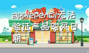 applepencil无法验证产品购买日期（apple pencil未验证购买时间）