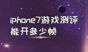 iphone7游戏测评能开多少帧