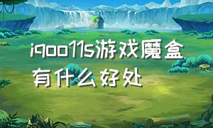 iqoo11s游戏魔盒有什么好处（iqoo11游戏魔盒功能会误触吗）