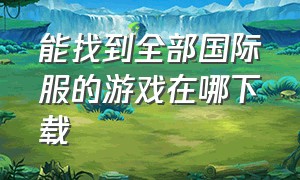 能找到全部国际服的游戏在哪下载